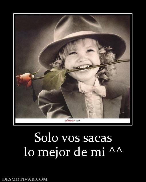 Solo vos sacas lo mejor de mi ^^